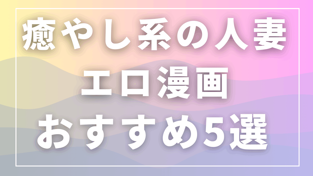 癒やし系の人妻エロ漫画おすすめ5選｜包容力のある年上ヒロイン作品 サムネイル