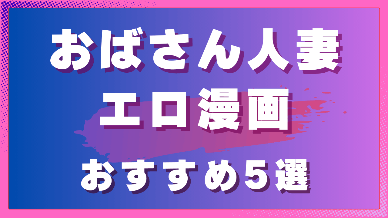 おばさん人妻エロ漫画おすすめ5選｜熟成した大人の色気が魅力の人妻作品　サムネイル